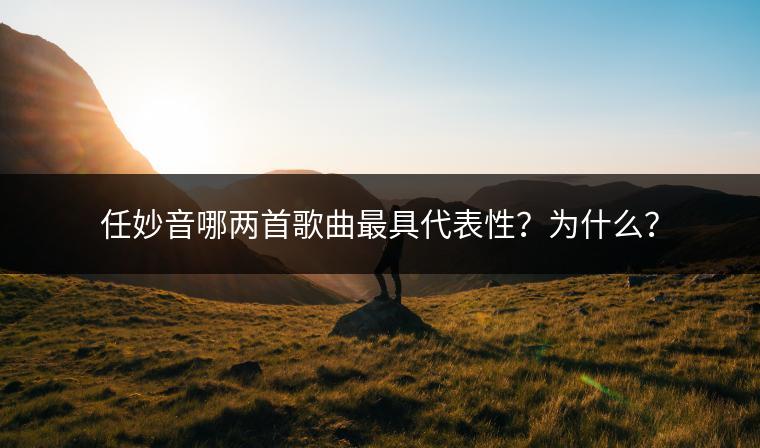 任妙音哪两首歌曲最具代表性？为什么？