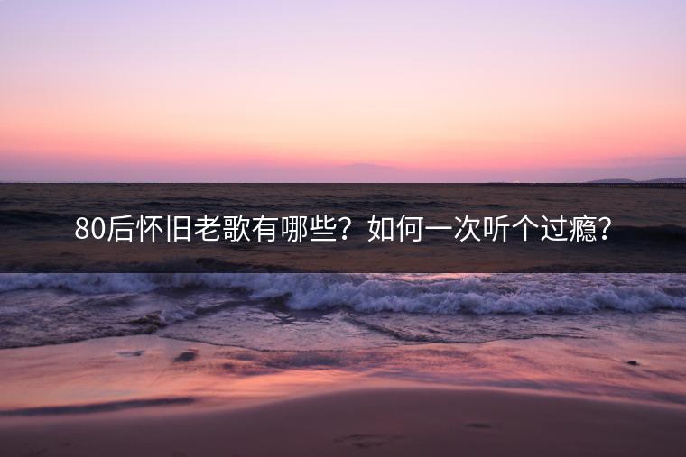 80后怀旧老歌有哪些？如何一次听个过瘾？