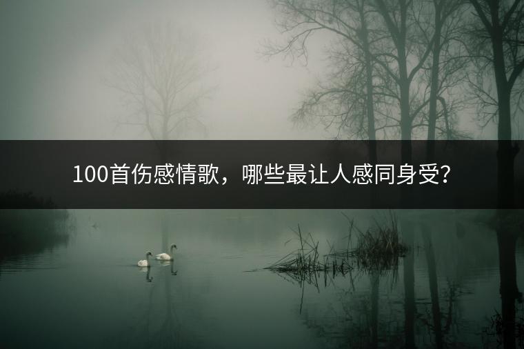 100首伤感情歌，哪些最让人感同身受？