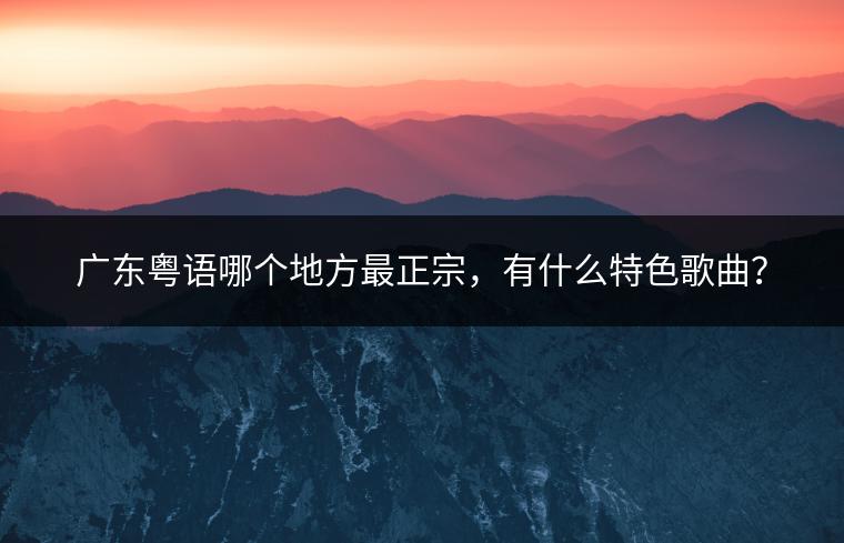 广东粤语哪个地方最正宗，有什么特色歌曲？