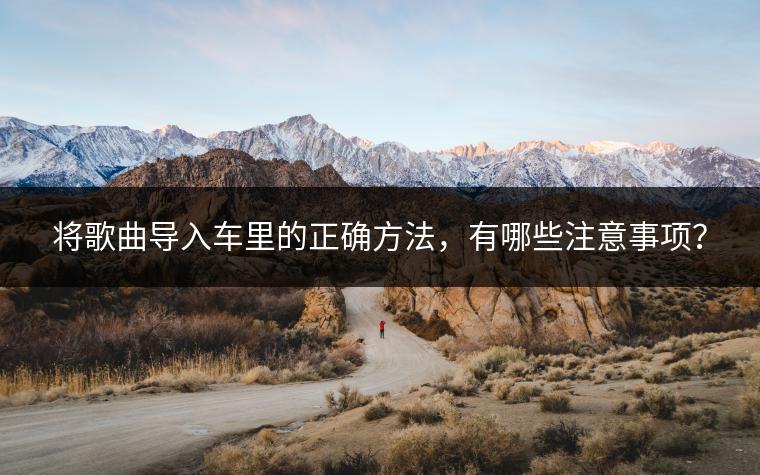 将歌曲导入车里的正确方法，有哪些注意事项？