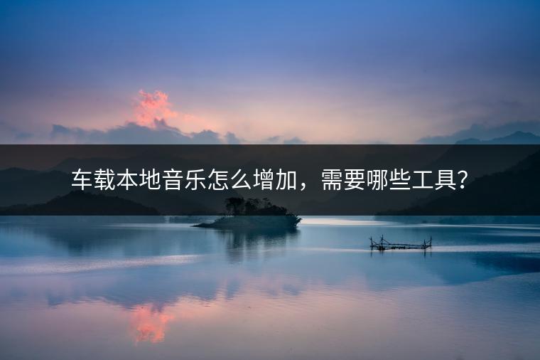 车载本地音乐怎么增加，需要哪些工具？