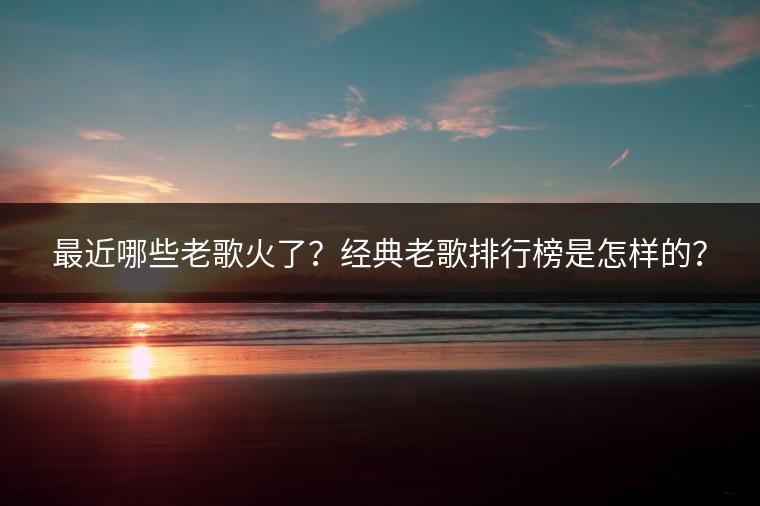 最近哪些老歌火了？经典老歌排行榜是怎样的？