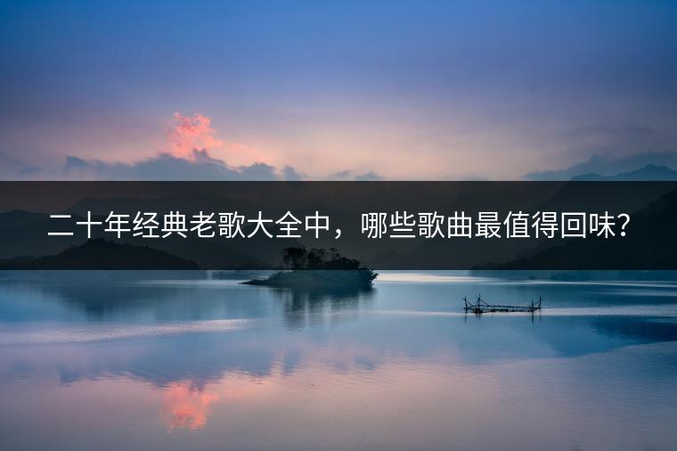 二十年经典老歌大全中，哪些歌曲最值得回味？