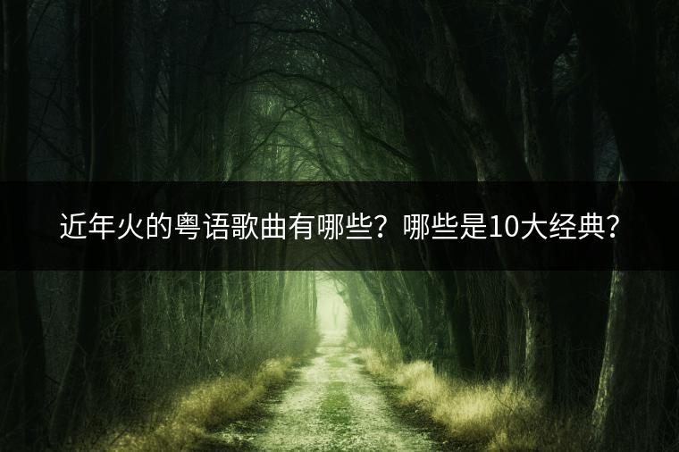 近年火的粤语歌曲有哪些？哪些是10大经典？