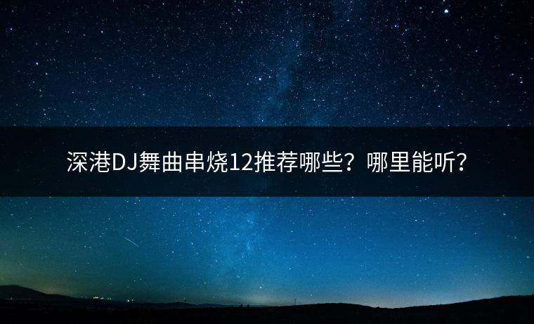深港DJ舞曲串烧12推荐哪些？哪里能听？