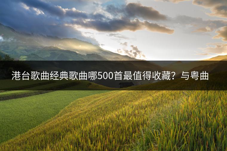 港台歌曲经典歌曲哪500首最值得收藏？与粤曲欣赏视频哪个更受