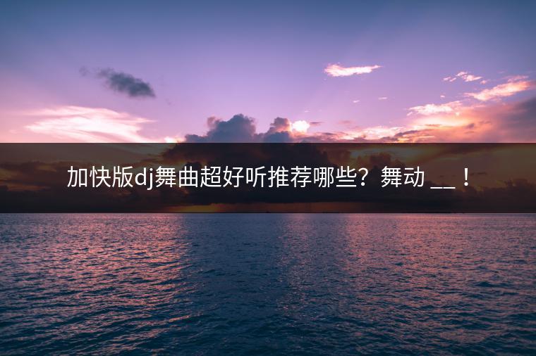 加快版dj舞曲超好听推荐哪些？舞动 __ ！