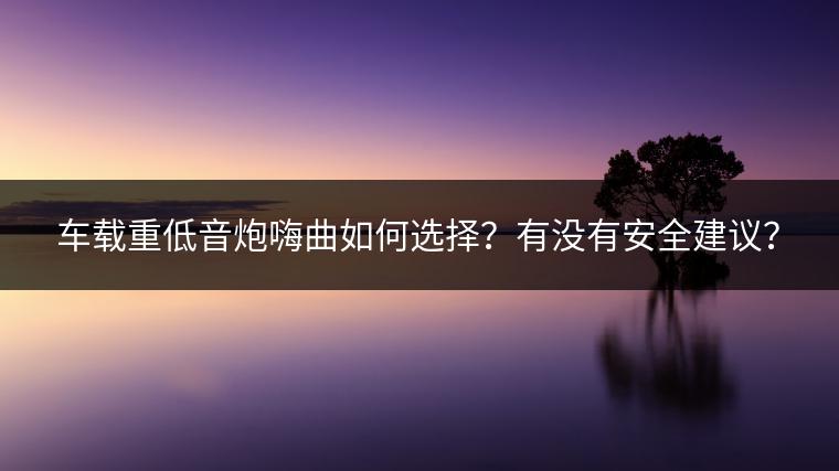 车载重低音炮嗨曲如何选择？有没有安全建议？
