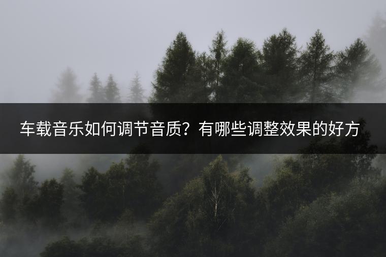 车载音乐如何调节音质？有哪些调整效果的好方法？
