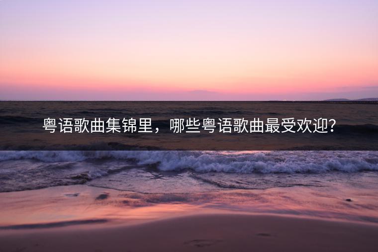 粤语歌曲集锦里，哪些粤语歌曲最受欢迎？
