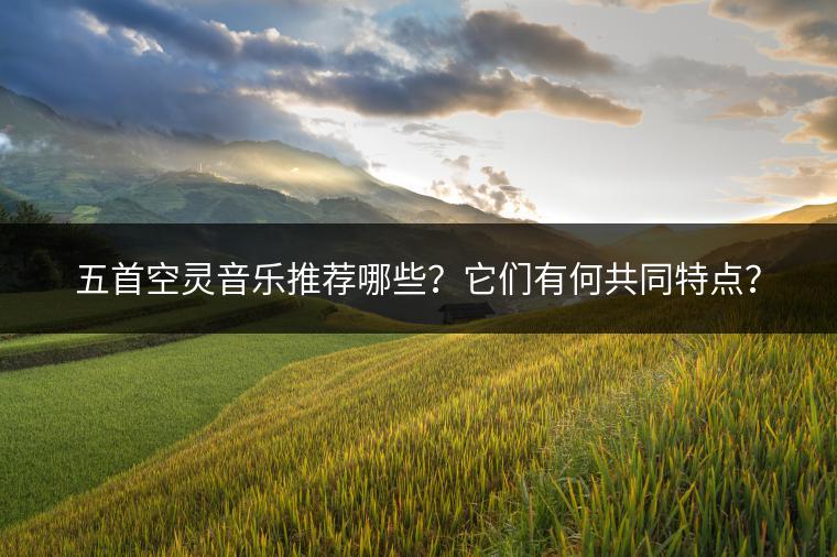 五首空灵音乐推荐哪些？它们有何共同特点？