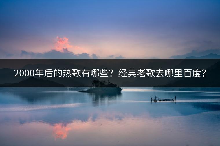 2000年后的热歌有哪些？经典老歌去哪里百度？