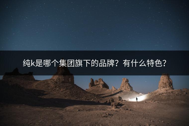 纯k是哪个集团旗下的品牌？有什么特色？