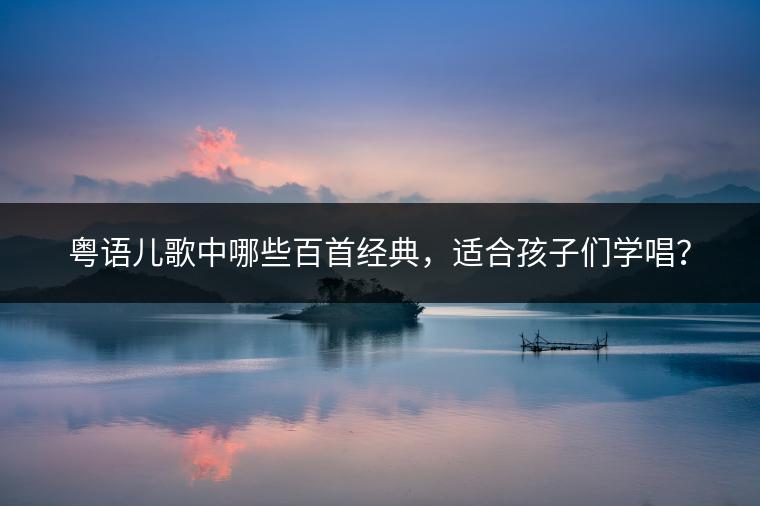 粤语儿歌中哪些百首经典，适合孩子们学唱？