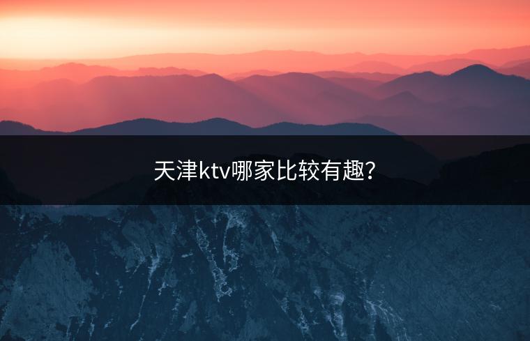 天津ktv哪家比较有趣？