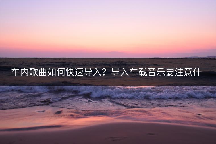 车内歌曲如何快速导入？导入车载音乐要注意什么？
