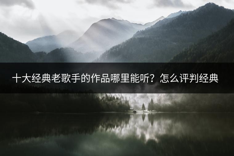 十大经典老歌手的作品哪里能听？怎么评判经典？