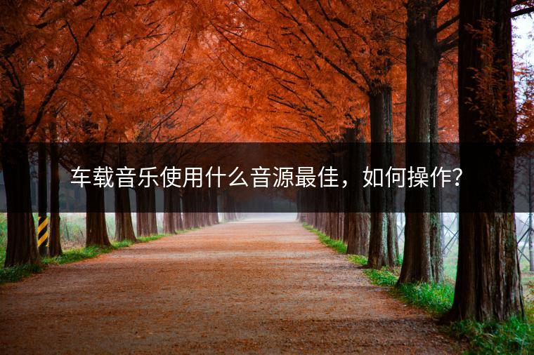 车载音乐使用什么音源最佳，如何操作？