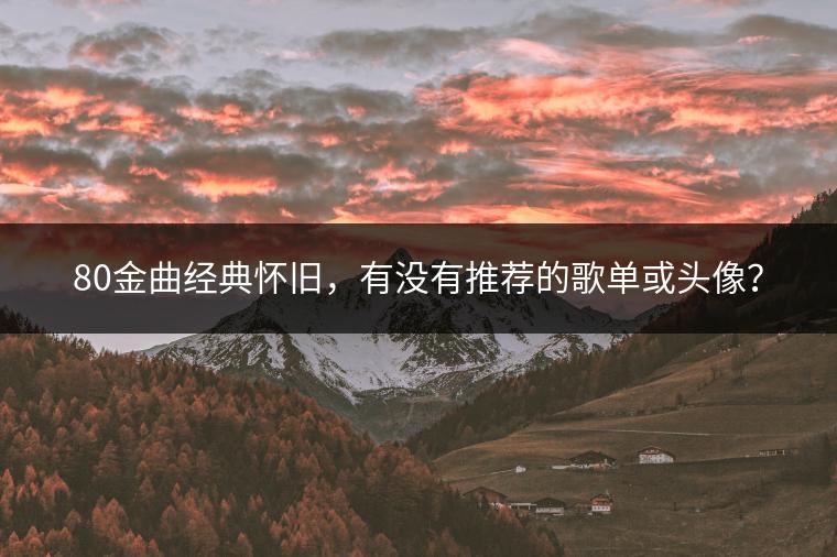 80金曲经典怀旧，有没有推荐的歌单或头像？