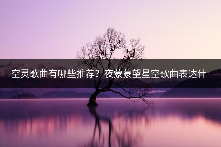 空灵歌曲有哪些推荐？夜蒙蒙望星空歌曲表达什么？