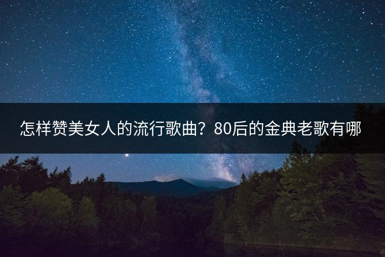 怎样赞美女人的流行歌曲？80后的金典老歌有哪些？