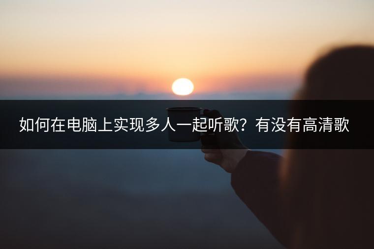 如何在电脑上实现多人一起听歌？有没有高清歌曲视频推荐？