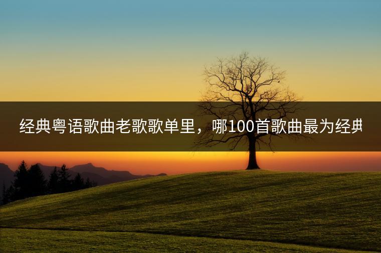 经典粤语歌曲老歌歌单里，哪100首歌曲最为经典？