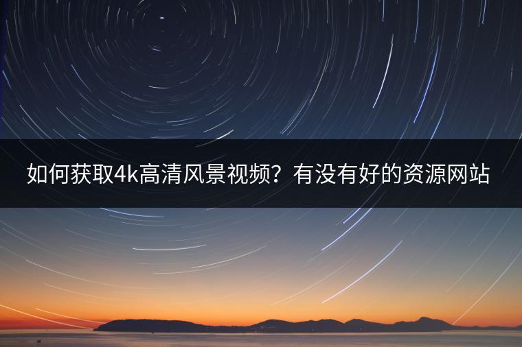 如何获取4k高清风景视频？有没有好的资源网站？