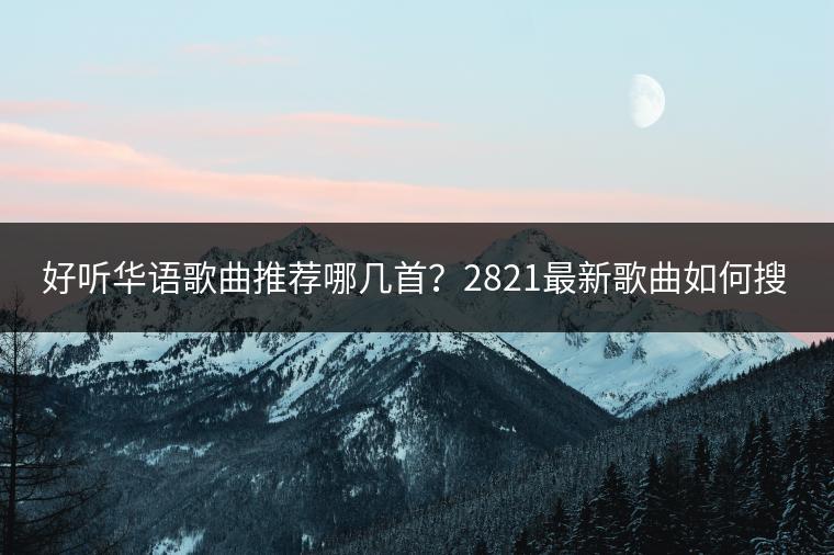 好听华语歌曲推荐哪几首？2821最新歌曲如何搜索？