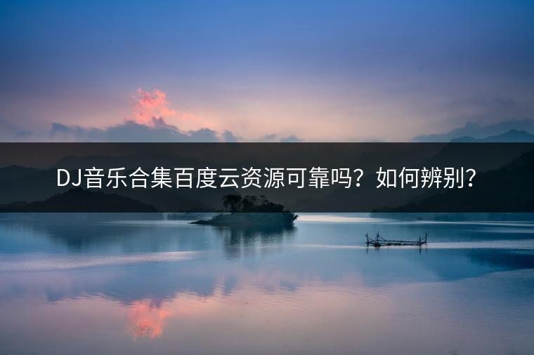 DJ音乐合集百度云资源可靠吗？如何辨别？