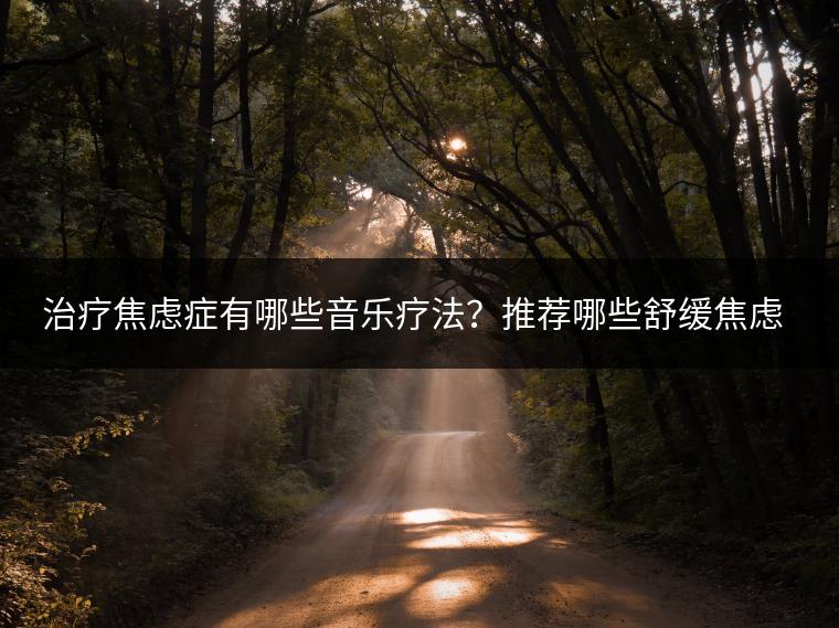 治疗焦虑症有哪些音乐疗法？推荐哪些舒缓焦虑的轻音乐？