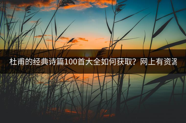 杜甫的经典诗篇100首大全如何获取？网上有资源吗？