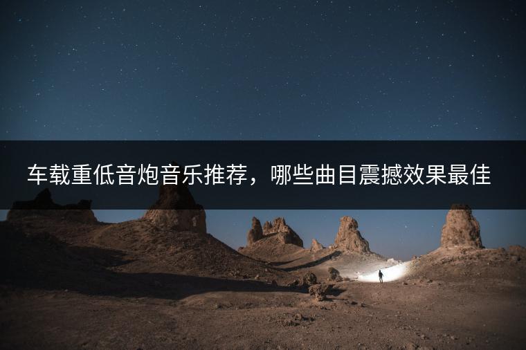 车载重低音炮音乐推荐，哪些曲目震撼效果最佳？