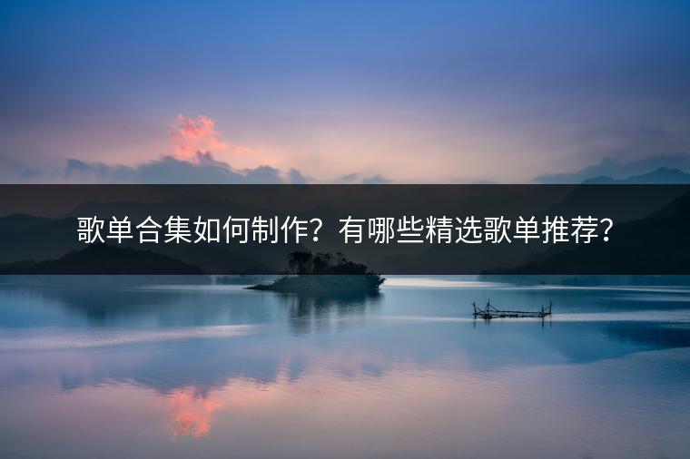 歌单合集如何制作？有哪些精选歌单推荐？