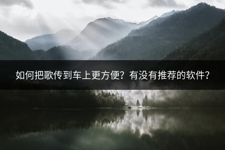 如何把歌传到车上更方便？有没有推荐的软件？