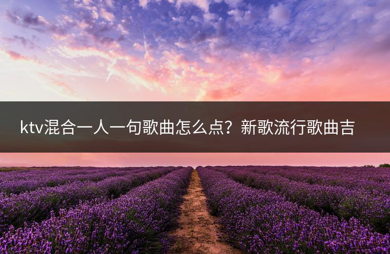 ktv混合一人一句歌曲怎么点？新歌流行歌曲吉特巴推荐哪些？