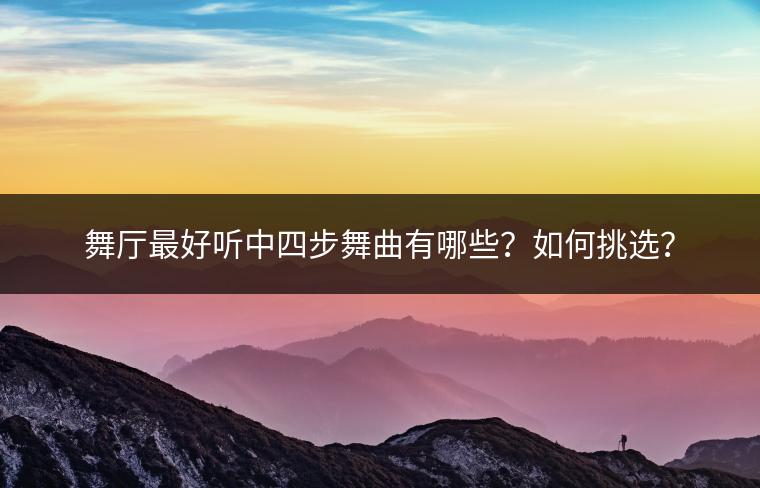 舞厅最好听中四步舞曲有哪些？如何挑选？