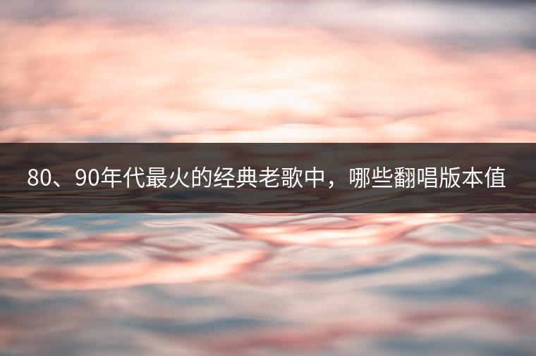 80、90年代最火的经典老歌中，哪些翻唱版本值得一听？
