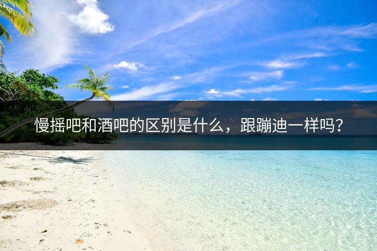慢摇吧和酒吧的区别是什么，跟蹦迪一样吗？