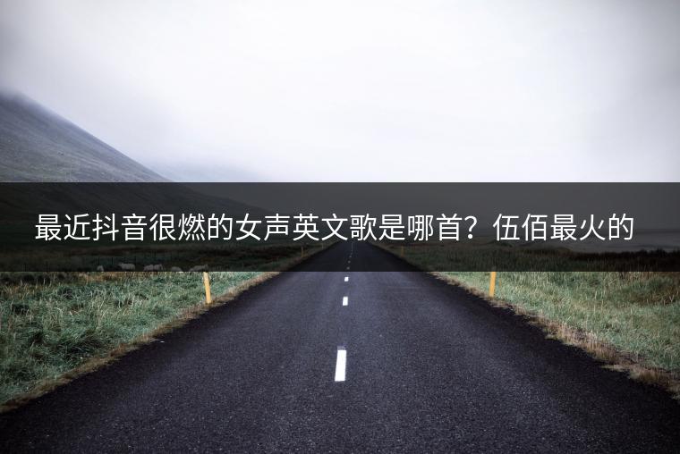 最近抖音很燃的女声英文歌是哪首？伍佰最火的十首歌有哪些？