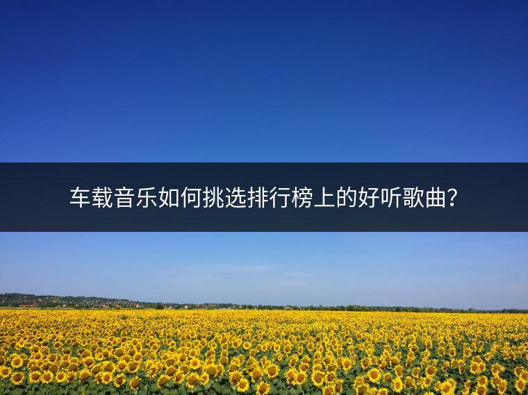 车载音乐如何挑选排行榜上的好听歌曲？