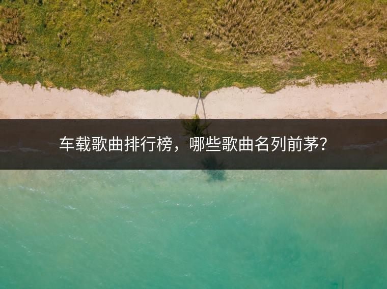 车载歌曲排行榜，哪些歌曲名列前茅？