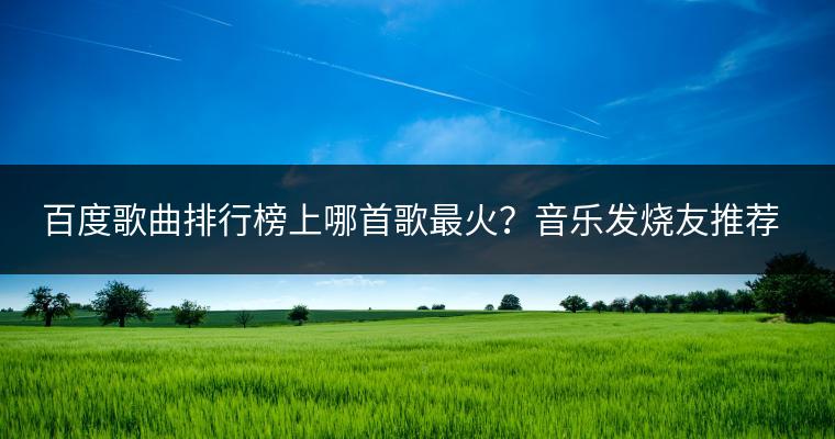 百度歌曲排行榜上哪首歌最火？音乐发烧友推荐哪些歌曲？