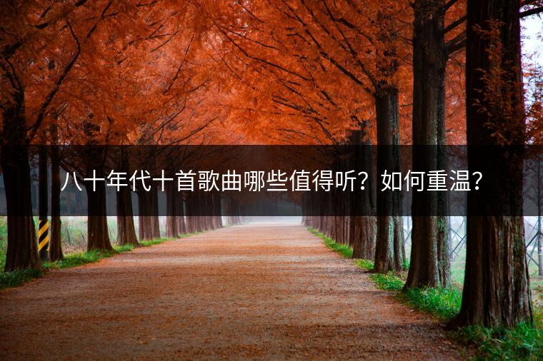八十年代十首歌曲哪些值得听？如何重温？
