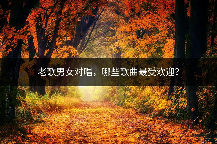 老歌男女对唱，哪些歌曲最受欢迎？