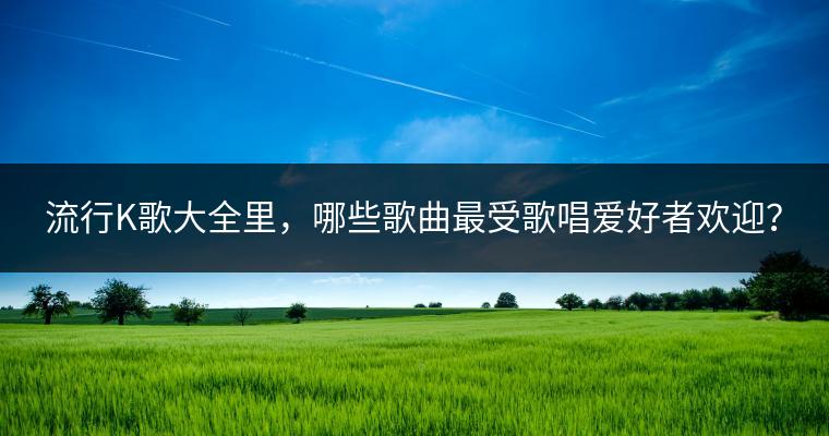 流行K歌大全里，哪些歌曲最受歌唱爱好者欢迎？