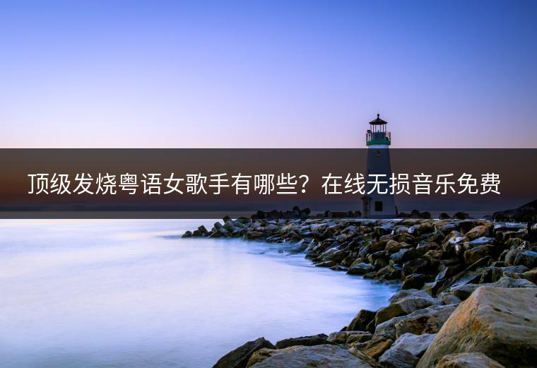 顶级发烧粤语女歌手有哪些？在线无损音乐免费听是否会影响音质？