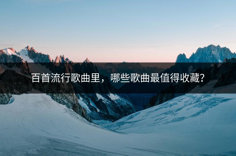 百首流行歌曲里，哪些歌曲最值得收藏？