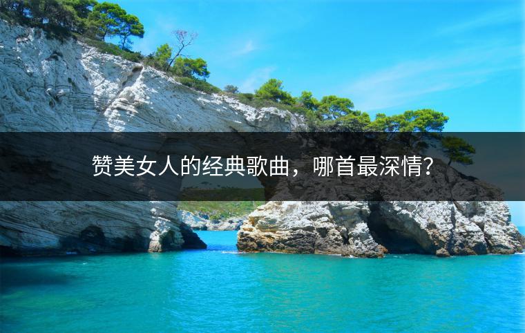 赞美女人的经典歌曲，哪首最深情？